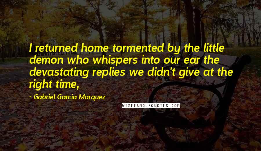 Gabriel Garcia Marquez Quotes: I returned home tormented by the little demon who whispers into our ear the devastating replies we didn't give at the right time,