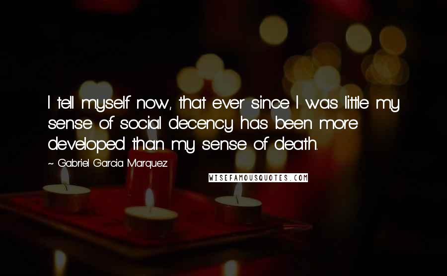 Gabriel Garcia Marquez Quotes: I tell myself now, that ever since I was little my sense of social decency has been more developed than my sense of death.