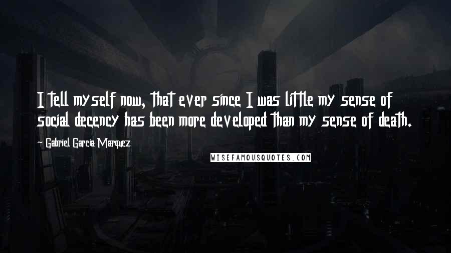 Gabriel Garcia Marquez Quotes: I tell myself now, that ever since I was little my sense of social decency has been more developed than my sense of death.