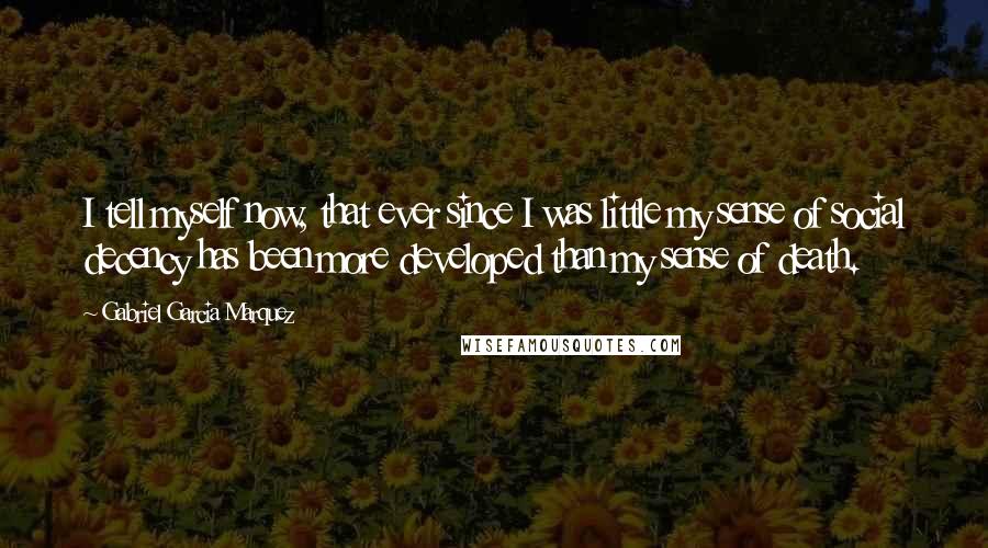 Gabriel Garcia Marquez Quotes: I tell myself now, that ever since I was little my sense of social decency has been more developed than my sense of death.