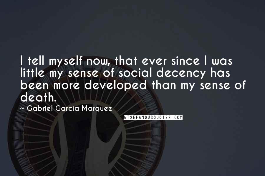 Gabriel Garcia Marquez Quotes: I tell myself now, that ever since I was little my sense of social decency has been more developed than my sense of death.