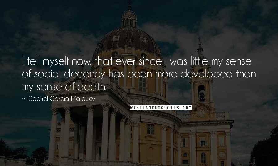 Gabriel Garcia Marquez Quotes: I tell myself now, that ever since I was little my sense of social decency has been more developed than my sense of death.