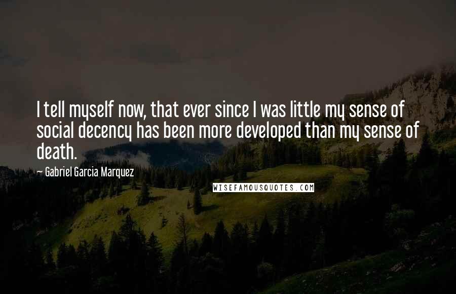 Gabriel Garcia Marquez Quotes: I tell myself now, that ever since I was little my sense of social decency has been more developed than my sense of death.