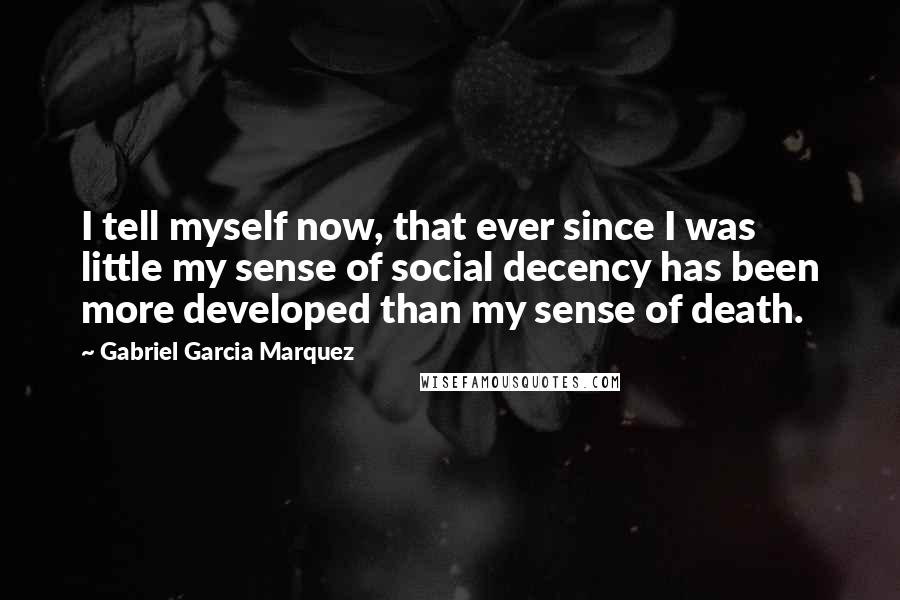 Gabriel Garcia Marquez Quotes: I tell myself now, that ever since I was little my sense of social decency has been more developed than my sense of death.