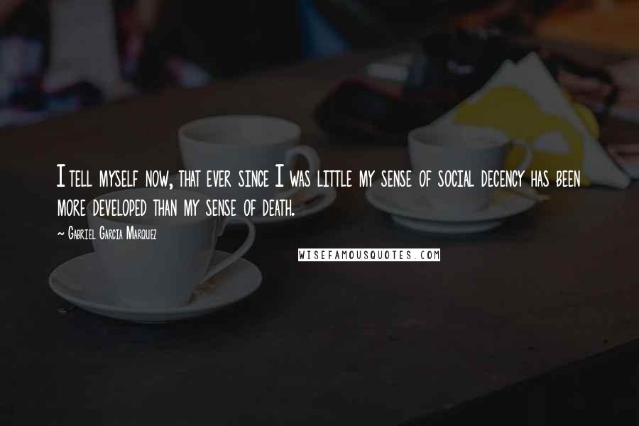 Gabriel Garcia Marquez Quotes: I tell myself now, that ever since I was little my sense of social decency has been more developed than my sense of death.