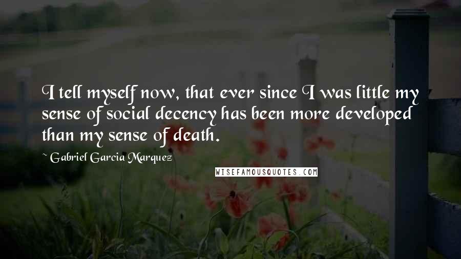 Gabriel Garcia Marquez Quotes: I tell myself now, that ever since I was little my sense of social decency has been more developed than my sense of death.