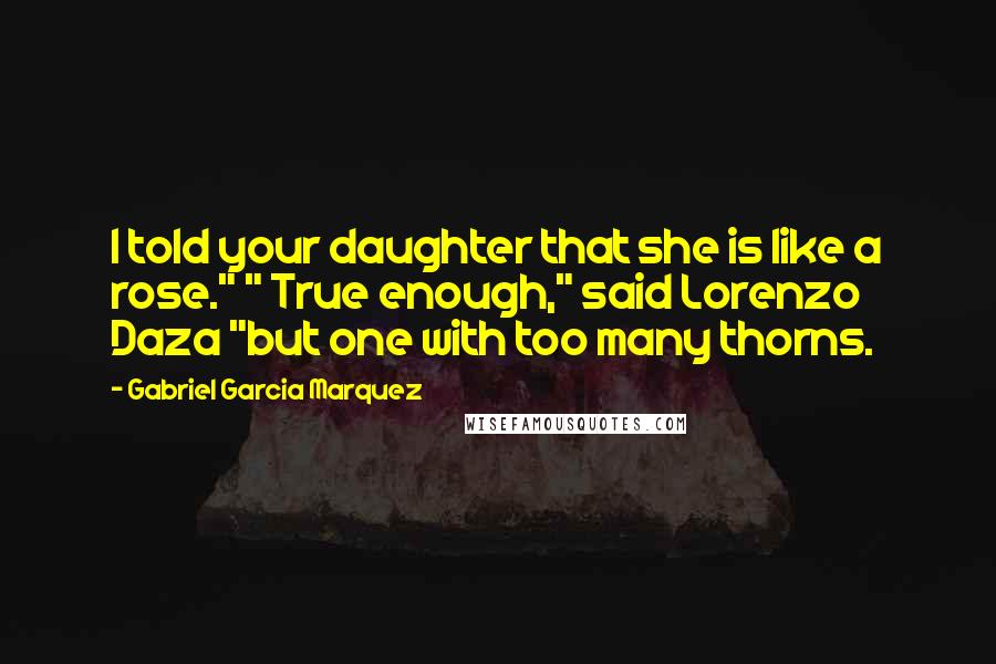 Gabriel Garcia Marquez Quotes: I told your daughter that she is like a rose." " True enough," said Lorenzo Daza "but one with too many thorns.