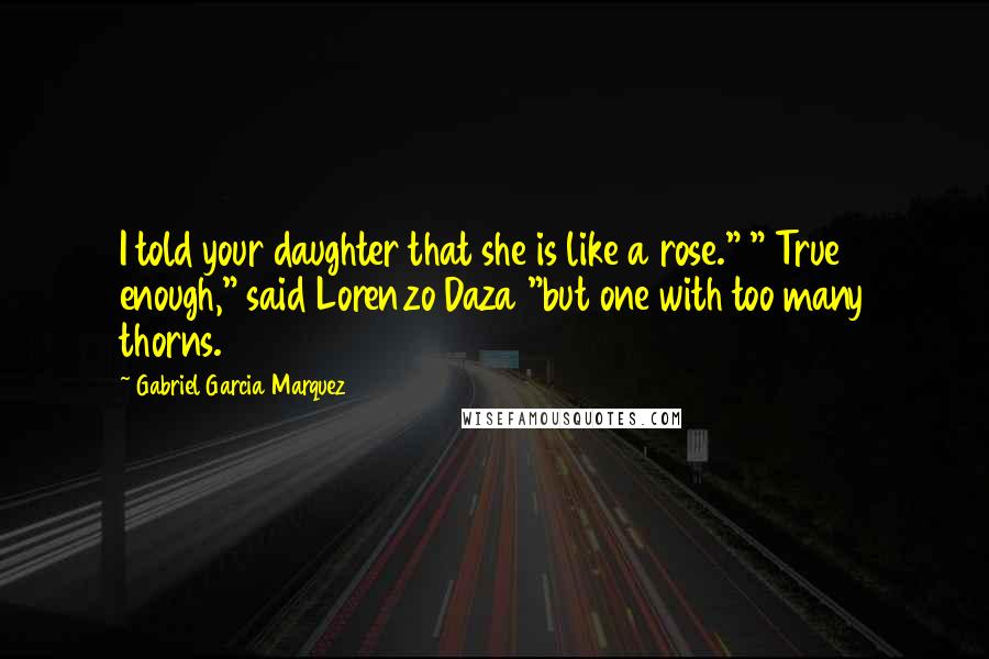 Gabriel Garcia Marquez Quotes: I told your daughter that she is like a rose." " True enough," said Lorenzo Daza "but one with too many thorns.