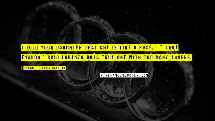 Gabriel Garcia Marquez Quotes: I told your daughter that she is like a rose." " True enough," said Lorenzo Daza "but one with too many thorns.