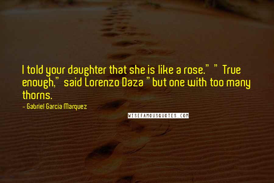 Gabriel Garcia Marquez Quotes: I told your daughter that she is like a rose." " True enough," said Lorenzo Daza "but one with too many thorns.
