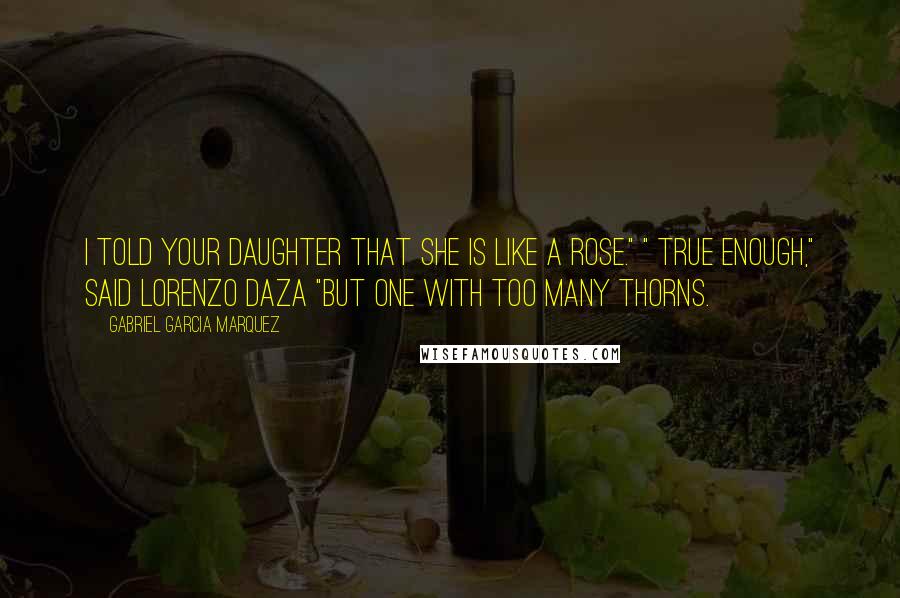 Gabriel Garcia Marquez Quotes: I told your daughter that she is like a rose." " True enough," said Lorenzo Daza "but one with too many thorns.