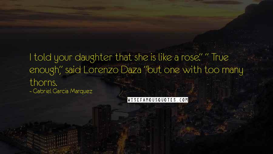 Gabriel Garcia Marquez Quotes: I told your daughter that she is like a rose." " True enough," said Lorenzo Daza "but one with too many thorns.