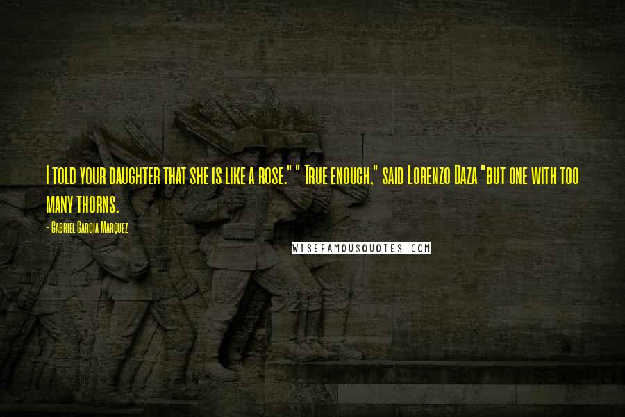 Gabriel Garcia Marquez Quotes: I told your daughter that she is like a rose." " True enough," said Lorenzo Daza "but one with too many thorns.