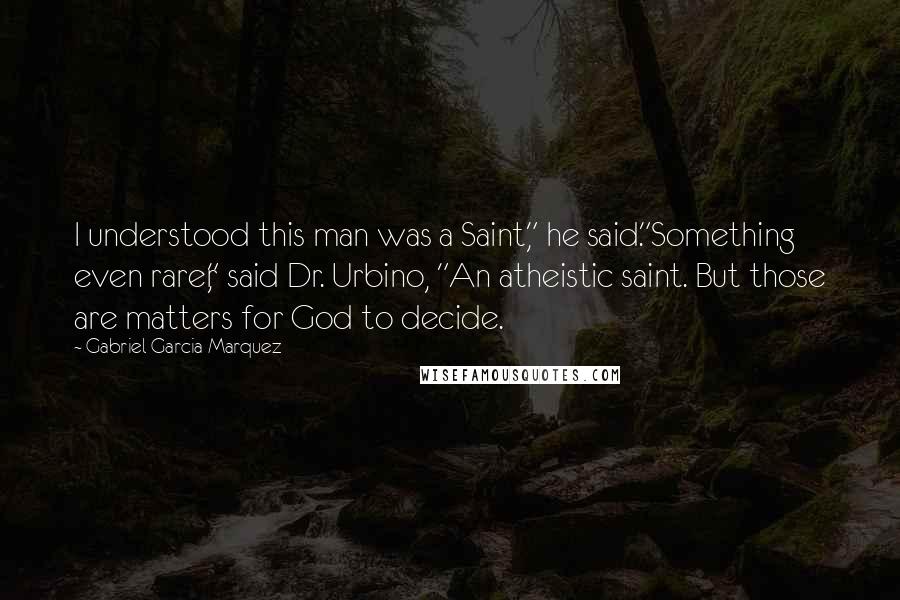 Gabriel Garcia Marquez Quotes: I understood this man was a Saint," he said."Something even rarer," said Dr. Urbino, "An atheistic saint. But those are matters for God to decide.