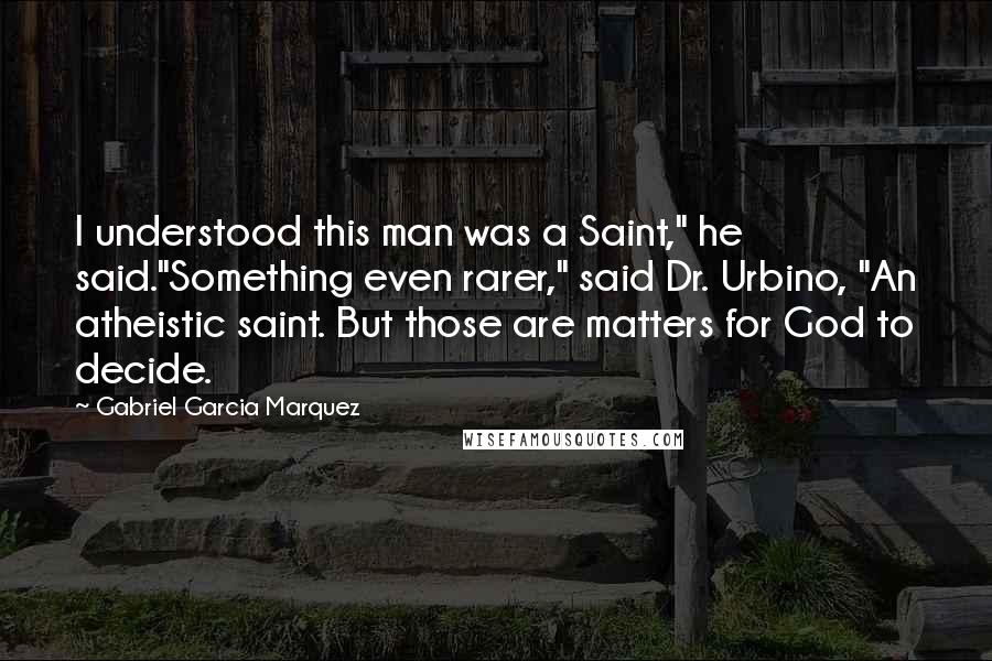 Gabriel Garcia Marquez Quotes: I understood this man was a Saint," he said."Something even rarer," said Dr. Urbino, "An atheistic saint. But those are matters for God to decide.