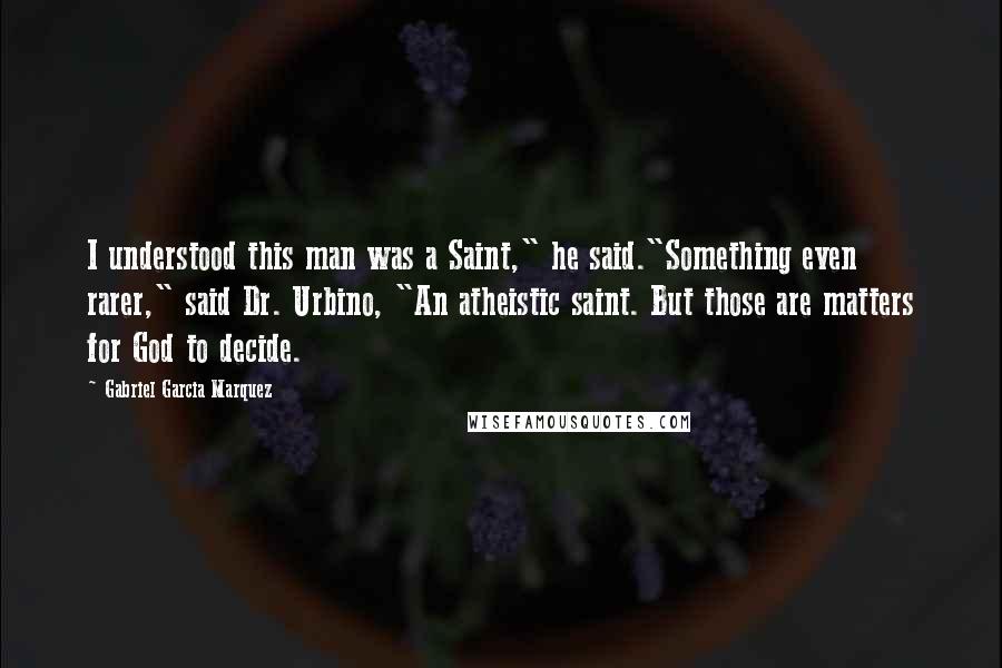 Gabriel Garcia Marquez Quotes: I understood this man was a Saint," he said."Something even rarer," said Dr. Urbino, "An atheistic saint. But those are matters for God to decide.