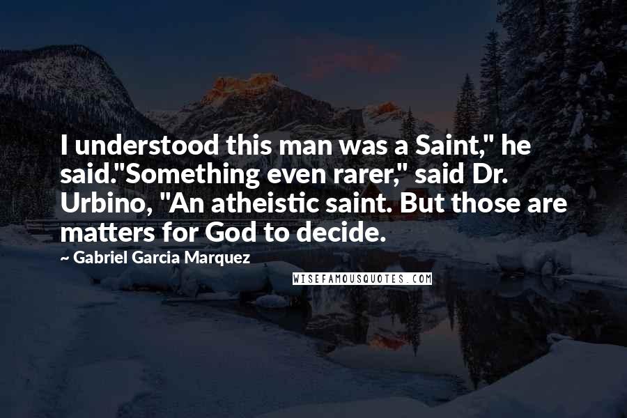 Gabriel Garcia Marquez Quotes: I understood this man was a Saint," he said."Something even rarer," said Dr. Urbino, "An atheistic saint. But those are matters for God to decide.