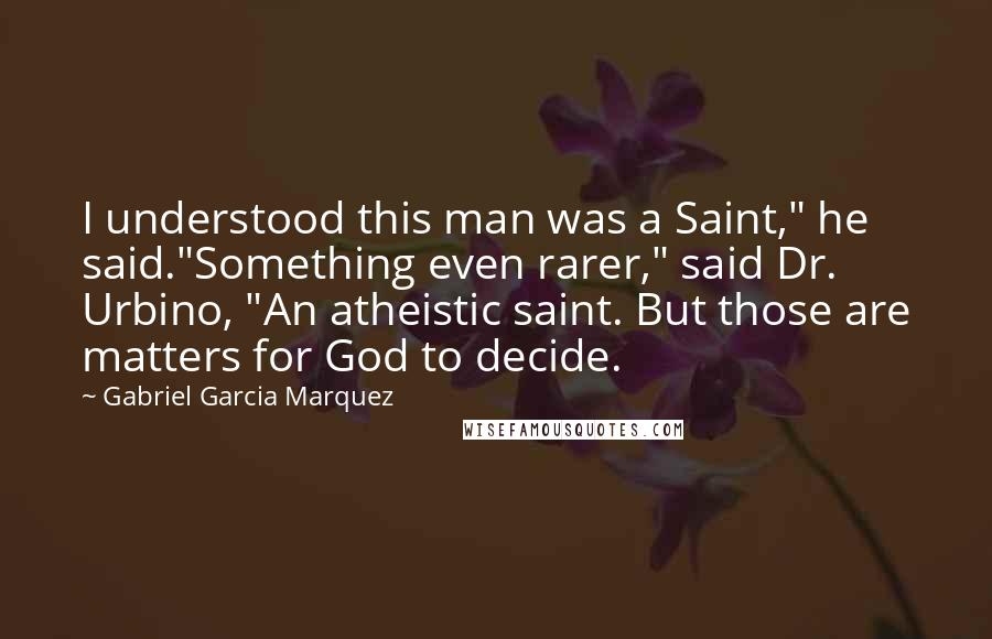 Gabriel Garcia Marquez Quotes: I understood this man was a Saint," he said."Something even rarer," said Dr. Urbino, "An atheistic saint. But those are matters for God to decide.