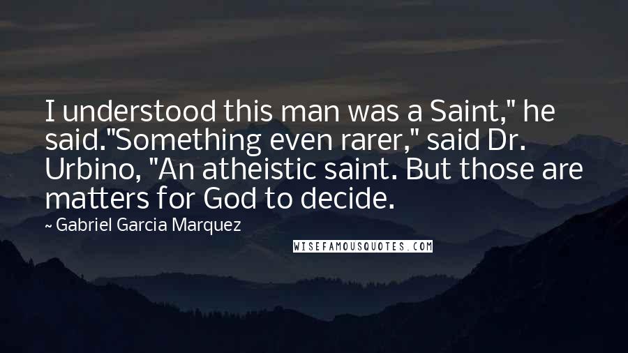 Gabriel Garcia Marquez Quotes: I understood this man was a Saint," he said."Something even rarer," said Dr. Urbino, "An atheistic saint. But those are matters for God to decide.