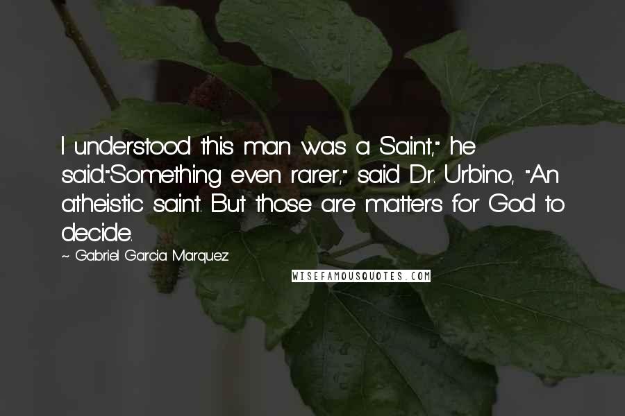 Gabriel Garcia Marquez Quotes: I understood this man was a Saint," he said."Something even rarer," said Dr. Urbino, "An atheistic saint. But those are matters for God to decide.