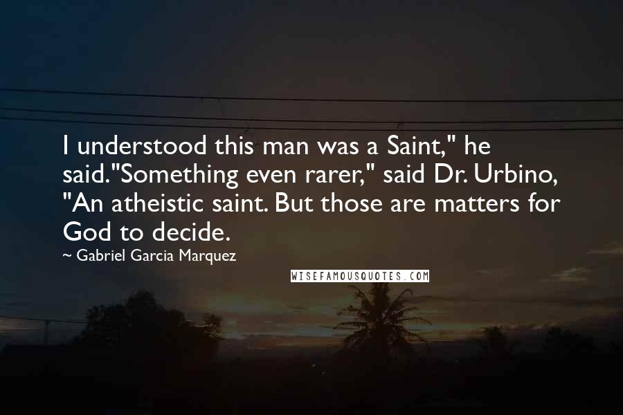 Gabriel Garcia Marquez Quotes: I understood this man was a Saint," he said."Something even rarer," said Dr. Urbino, "An atheistic saint. But those are matters for God to decide.