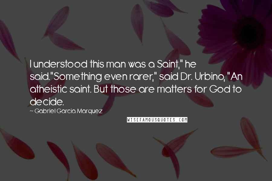 Gabriel Garcia Marquez Quotes: I understood this man was a Saint," he said."Something even rarer," said Dr. Urbino, "An atheistic saint. But those are matters for God to decide.