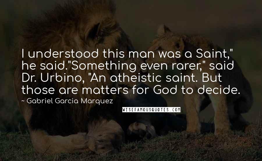 Gabriel Garcia Marquez Quotes: I understood this man was a Saint," he said."Something even rarer," said Dr. Urbino, "An atheistic saint. But those are matters for God to decide.