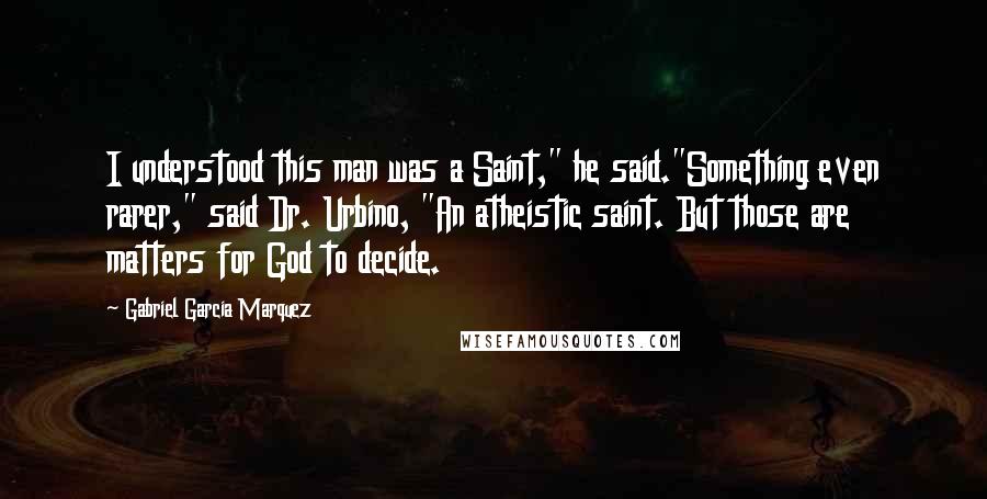 Gabriel Garcia Marquez Quotes: I understood this man was a Saint," he said."Something even rarer," said Dr. Urbino, "An atheistic saint. But those are matters for God to decide.