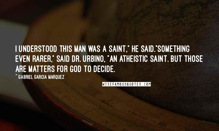 Gabriel Garcia Marquez Quotes: I understood this man was a Saint," he said."Something even rarer," said Dr. Urbino, "An atheistic saint. But those are matters for God to decide.