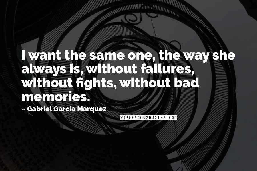 Gabriel Garcia Marquez Quotes: I want the same one, the way she always is, without failures, without fights, without bad memories.