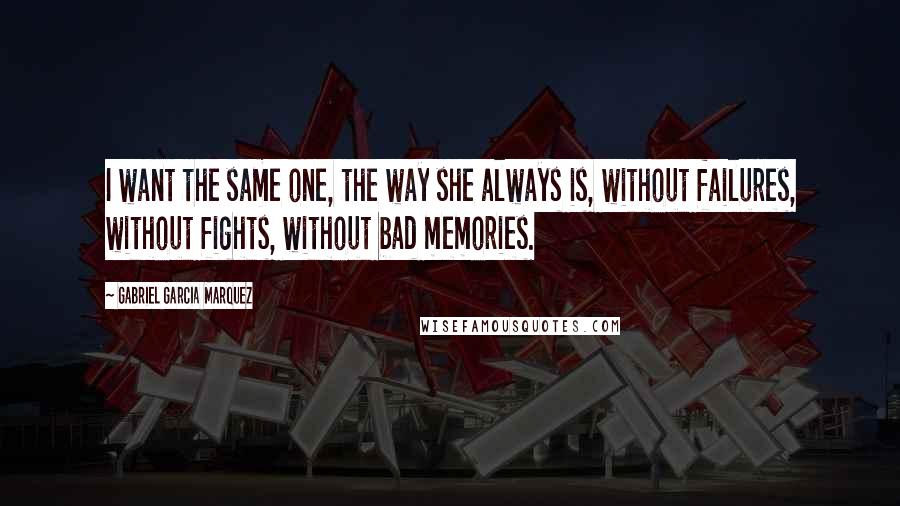 Gabriel Garcia Marquez Quotes: I want the same one, the way she always is, without failures, without fights, without bad memories.