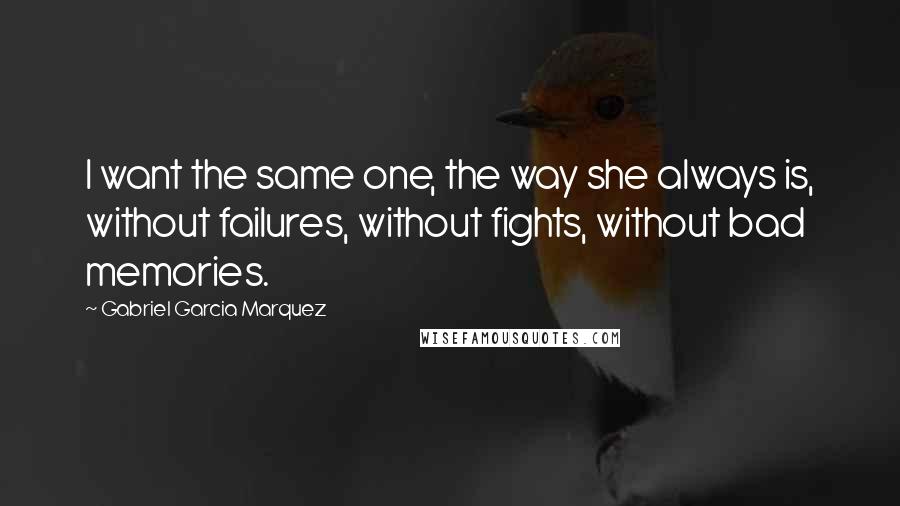 Gabriel Garcia Marquez Quotes: I want the same one, the way she always is, without failures, without fights, without bad memories.