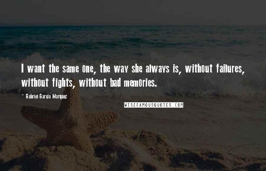 Gabriel Garcia Marquez Quotes: I want the same one, the way she always is, without failures, without fights, without bad memories.