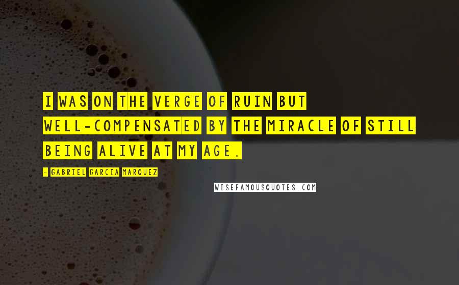 Gabriel Garcia Marquez Quotes: I was on the verge of ruin but well-compensated by the miracle of still being alive at my age.