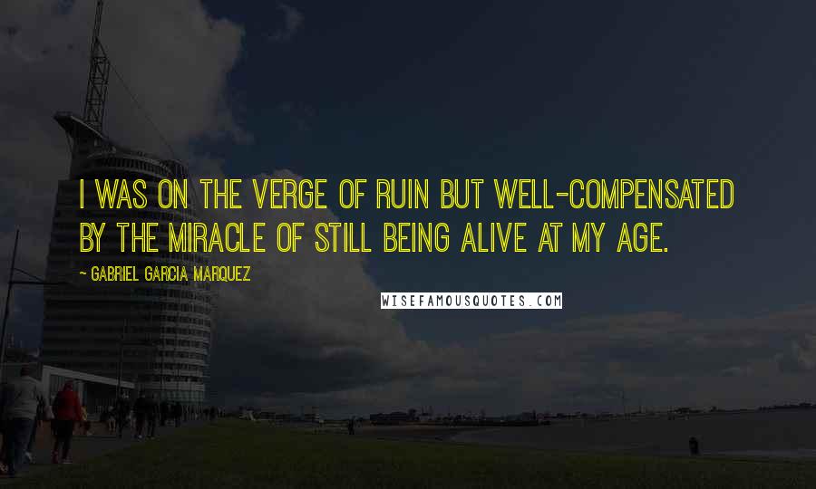 Gabriel Garcia Marquez Quotes: I was on the verge of ruin but well-compensated by the miracle of still being alive at my age.