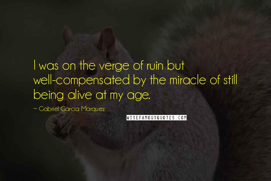 Gabriel Garcia Marquez Quotes: I was on the verge of ruin but well-compensated by the miracle of still being alive at my age.