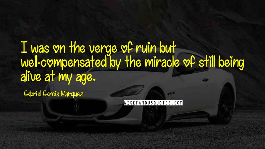 Gabriel Garcia Marquez Quotes: I was on the verge of ruin but well-compensated by the miracle of still being alive at my age.