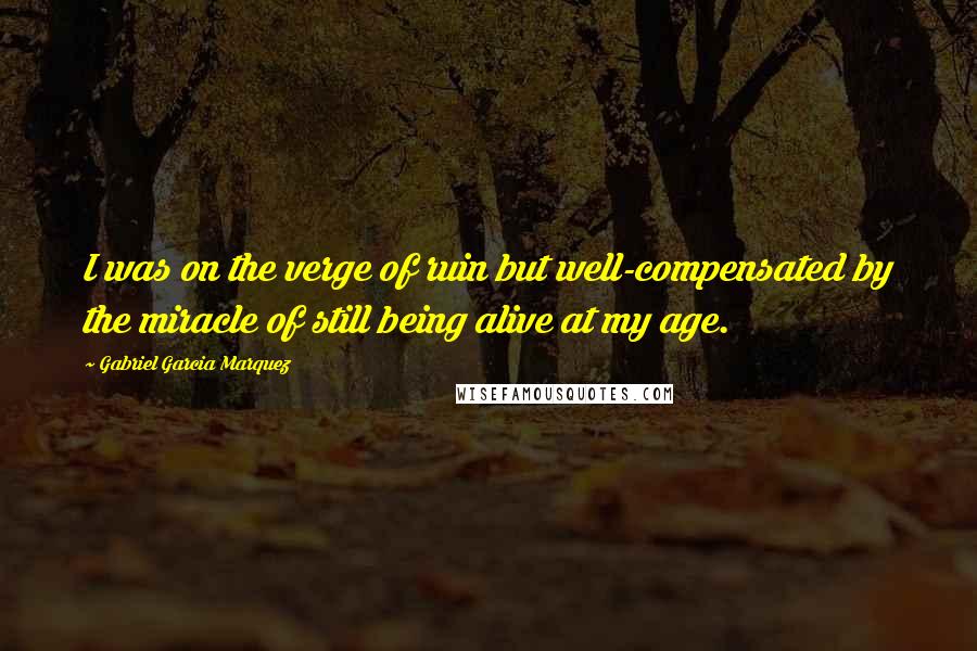 Gabriel Garcia Marquez Quotes: I was on the verge of ruin but well-compensated by the miracle of still being alive at my age.