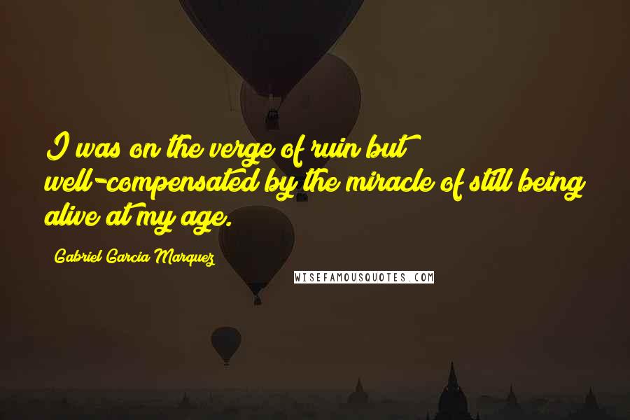 Gabriel Garcia Marquez Quotes: I was on the verge of ruin but well-compensated by the miracle of still being alive at my age.