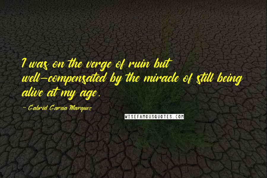 Gabriel Garcia Marquez Quotes: I was on the verge of ruin but well-compensated by the miracle of still being alive at my age.