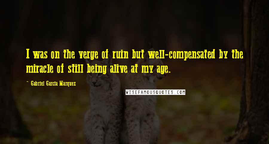 Gabriel Garcia Marquez Quotes: I was on the verge of ruin but well-compensated by the miracle of still being alive at my age.