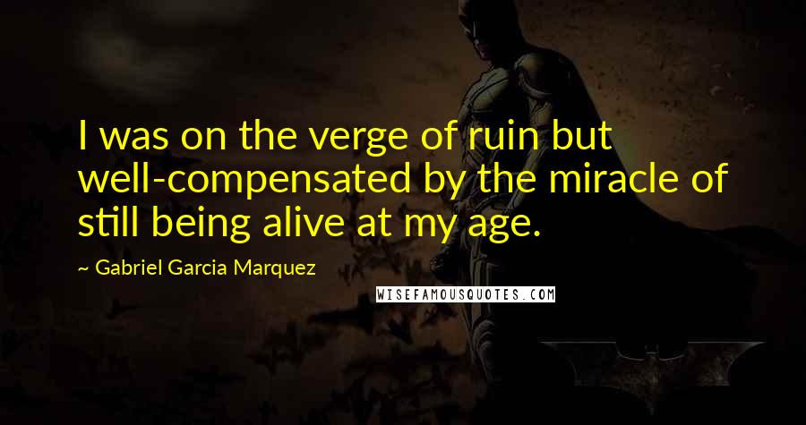 Gabriel Garcia Marquez Quotes: I was on the verge of ruin but well-compensated by the miracle of still being alive at my age.