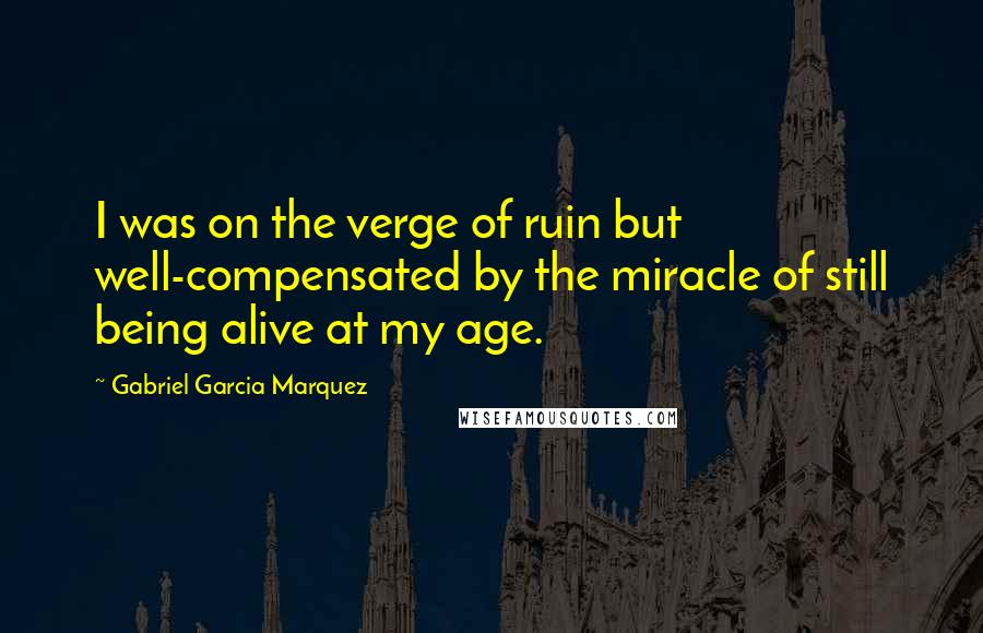 Gabriel Garcia Marquez Quotes: I was on the verge of ruin but well-compensated by the miracle of still being alive at my age.