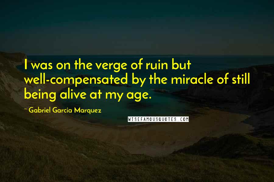 Gabriel Garcia Marquez Quotes: I was on the verge of ruin but well-compensated by the miracle of still being alive at my age.