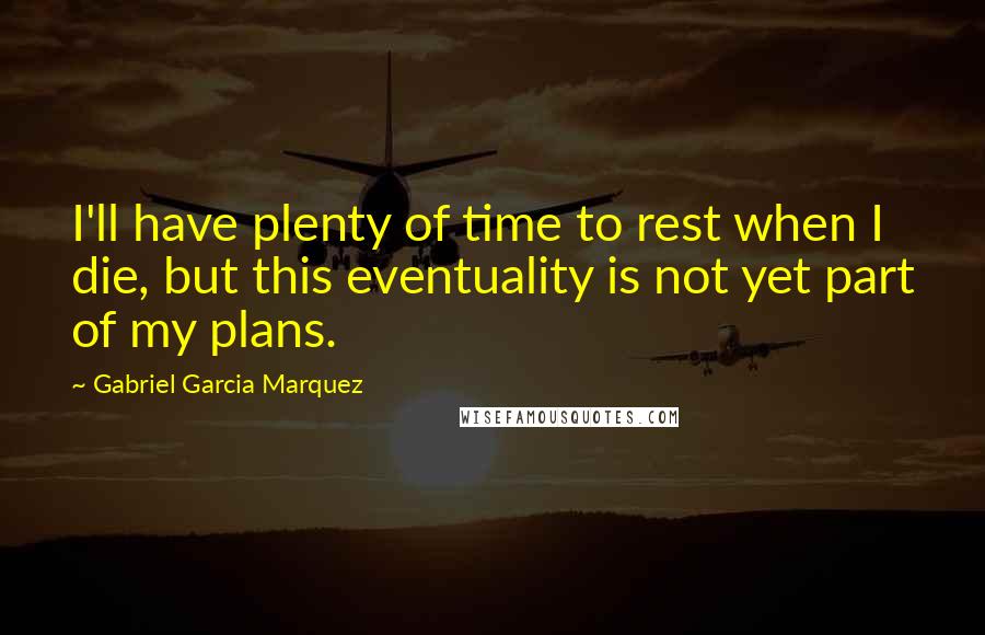 Gabriel Garcia Marquez Quotes: I'll have plenty of time to rest when I die, but this eventuality is not yet part of my plans.