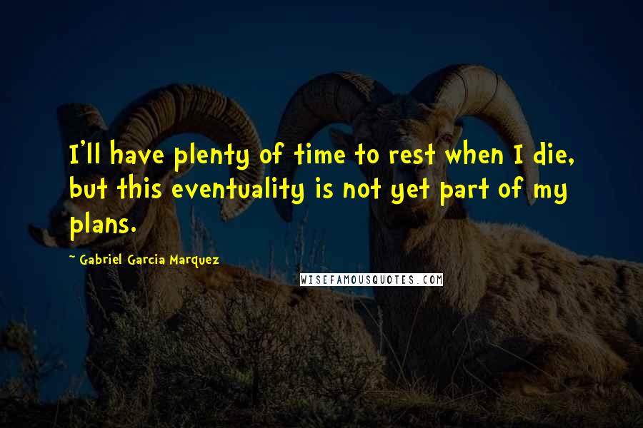 Gabriel Garcia Marquez Quotes: I'll have plenty of time to rest when I die, but this eventuality is not yet part of my plans.