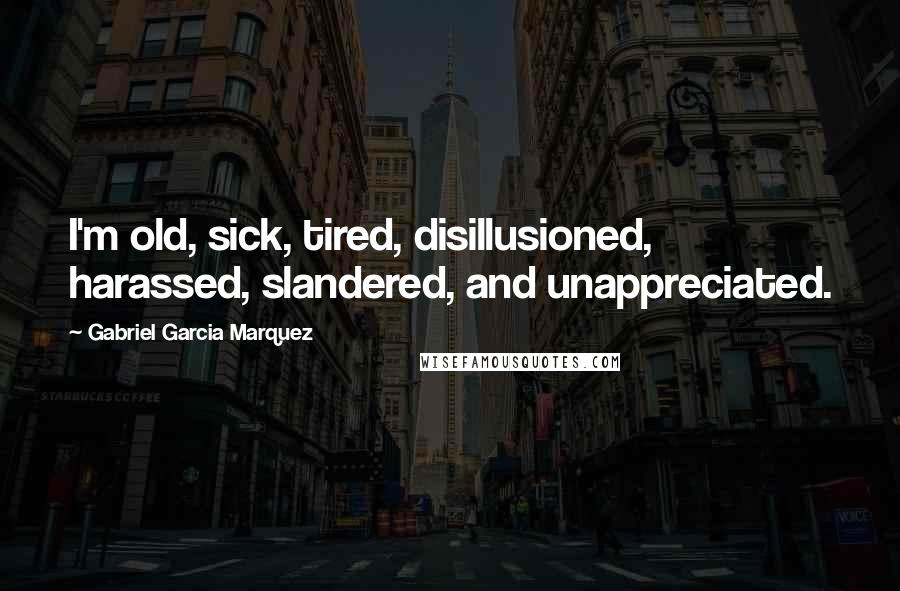 Gabriel Garcia Marquez Quotes: I'm old, sick, tired, disillusioned, harassed, slandered, and unappreciated.