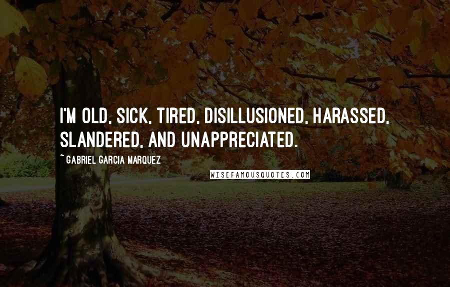 Gabriel Garcia Marquez Quotes: I'm old, sick, tired, disillusioned, harassed, slandered, and unappreciated.