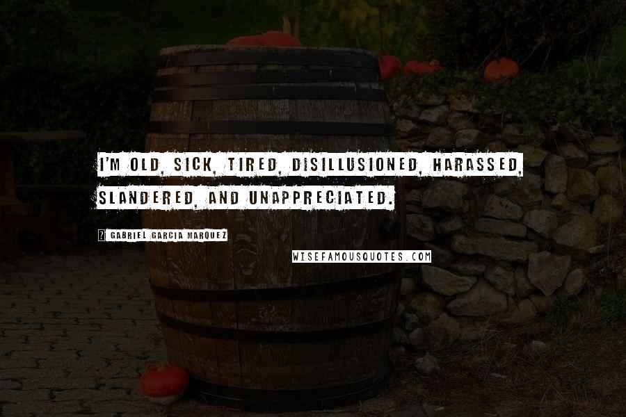 Gabriel Garcia Marquez Quotes: I'm old, sick, tired, disillusioned, harassed, slandered, and unappreciated.