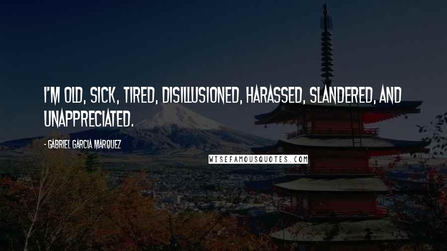 Gabriel Garcia Marquez Quotes: I'm old, sick, tired, disillusioned, harassed, slandered, and unappreciated.